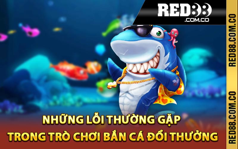 Những lỗi thường gặp trong trò chơi bắn cá đổi thưởng